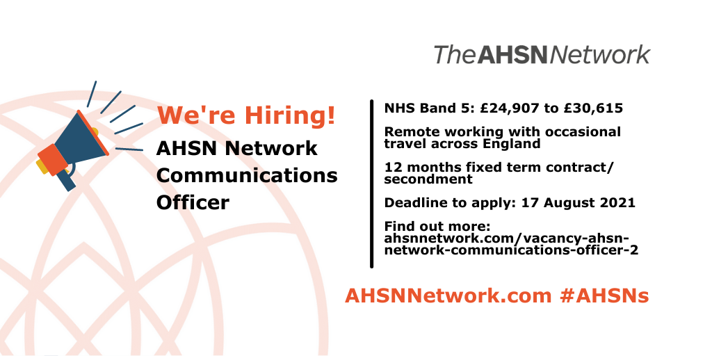 AHSN Network Communications Officer NHS Band 5: £24,907 to £30,615 Remote working with occasional travel across England 12 months fixed term contract/ secondment Deadline to apply: 17 August 2021 Find out more: ahsnnetwork.com/vacancy-ahsn-network-communications-officer-2